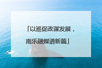 以巡促改谋发展，南乐融媒谱新篇
