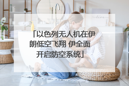 以色列无人机在伊朗低空飞翔 伊全面开启防空系统