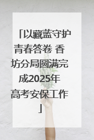 以藏蓝守护青春答卷 香坊分局圆满完成2025年高考安保工作
