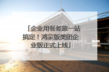 企业用餐差旅一站搞定！鸿蒙版美团企业版正式上线