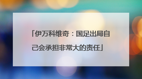 伊万科维奇：国足出局自己会承担非常大的责任