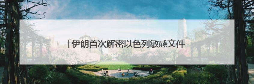 伊朗首次解密以色列敏感文件 曝格罗西“完全执行”以方指令