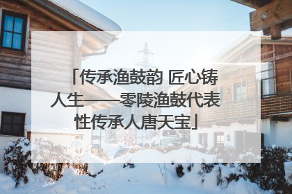 传承渔鼓韵 匠心铸人生——零陵渔鼓代表性传承人唐天宝