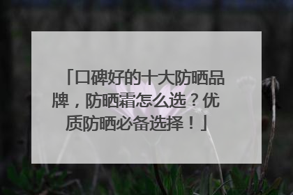 口碑好的十大防晒品牌，防晒霜怎么选？优质防晒必备选择！