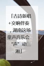 古诗新唱+交响伴奏，湖南这场童声音乐会“声”动三湘