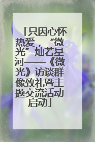只因心怀热爱，“微光”灿若星河——《微光》访谈群像致礼暨主题交流活动启动