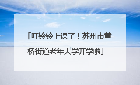 叮铃铃上课了！苏州市黄桥街道老年大学开学啦