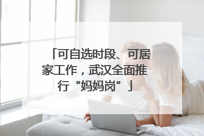 可自选时段、可居家工作，武汉全面推行“妈妈岗”