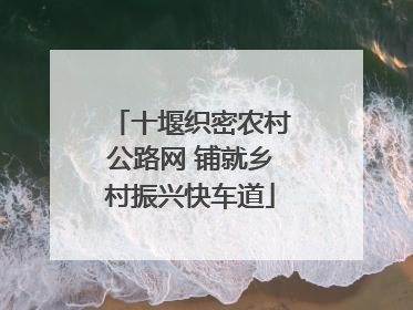 十堰织密农村公路网 铺就乡村振兴快车道