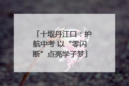 十堰丹江口：护航中考 以“零闪断”点亮学子梦