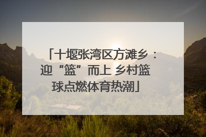十堰张湾区方滩乡：迎“篮”而上 乡村篮球点燃体育热潮