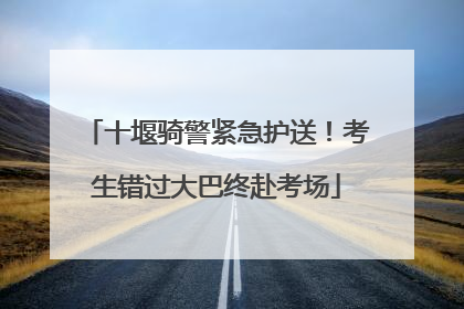 十堰骑警紧急护送！考生错过大巴终赴考场