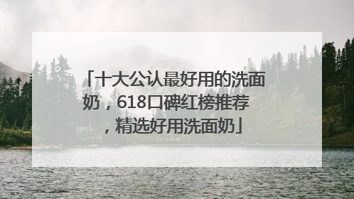 十大公认最好用的洗面奶，618口碑红榜推荐，精选好用洗面奶