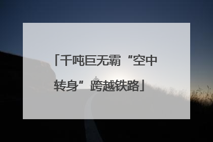 千吨巨无霸“空中转身”跨越铁路