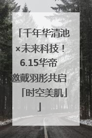 千年华清池×未来科技！6.15华帝邀戴羽彤共启「时空美肌」