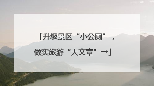 升级景区“小公厕”，做实旅游“大文章”→
