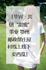 华容：共创“甜蜜”事业 鄂州邮政帮庄屋村线上线下卖西瓜