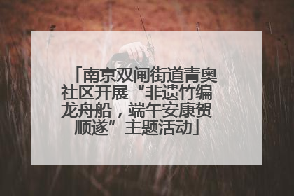 南京双闸街道青奥社区开展“非遗竹编龙舟船，端午安康贺顺遂”主题活动