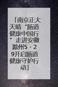 南京正大天晴“肠道健康中国行”走进安徽滁州5・29开启肠道健康守护行动