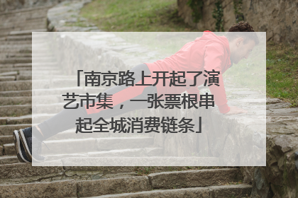 南京路上开起了演艺市集，一张票根串起全城消费链条