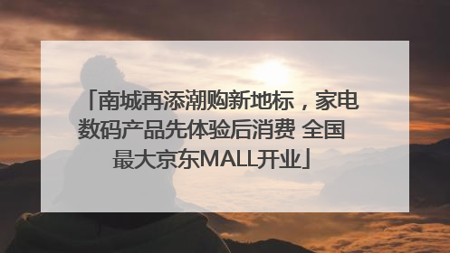 南城再添潮购新地标，家电数码产品先体验后消费 全国最大京东MALL开业