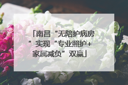 南昌“无陪护病房”实现“专业照护+家属减负”双赢