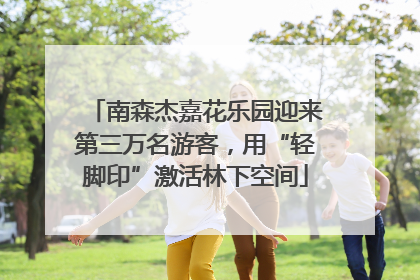 南森杰嘉花乐园迎来第三万名游客，用“轻脚印”激活林下空间