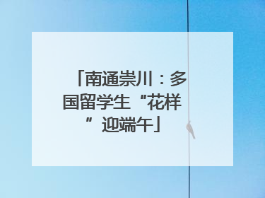 南通崇川：多国留学生“花样”迎端午