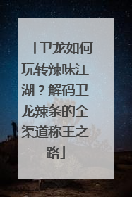 卫龙如何玩转辣味江湖？解码卫龙辣条的全渠道称王之路