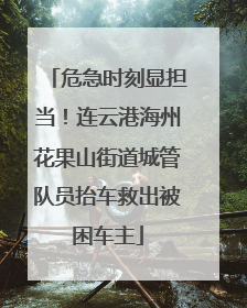 危急时刻显担当！连云港海州花果山街道城管队员抬车救出被困车主