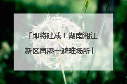 即将建成！湖南湘江新区再添一避难场所