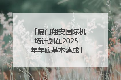 厦门翔安国际机场计划在2025年年底基本建成
