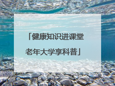 健康知识进课堂 老年大学享科普