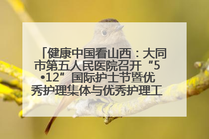 健康中国看山西：大同市第五人民医院召开“5•12”国际护士节暨优秀护理集体与优秀护理工作者表彰大会