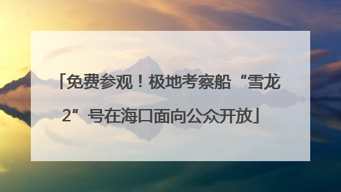 免费参观！极地考察船“雪龙2”号在海口面向公众开放
