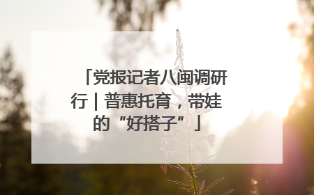 党报记者八闽调研行｜普惠托育，带娃的“好搭子”