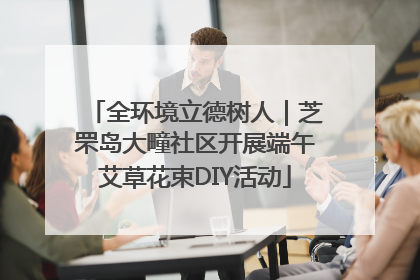 全环境立德树人｜芝罘岛大疃社区开展端午艾草花束DIY活动