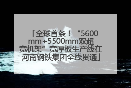 全球首条！“5600mm+5500mm双超宽机架”宽厚板生产线在河南钢铁集团全线贯通