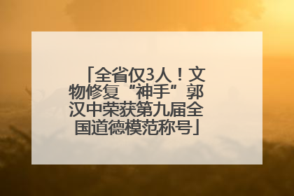 全省仅3人！文物修复“神手”郭汉中荣获第九届全国道德模范称号