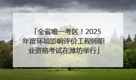 全省唯一考区！2025年度环境影响评价工程师职业资格考试在潍坊举行
