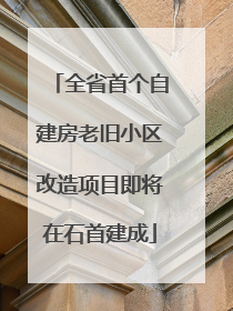 全省首个自建房老旧小区改造项目即将在石首建成