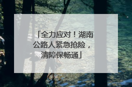 全力应对！湖南公路人紧急抢险，清障保畅通