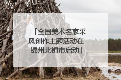 全国美术名家采风创作主题活动在锦州北镇市启动
