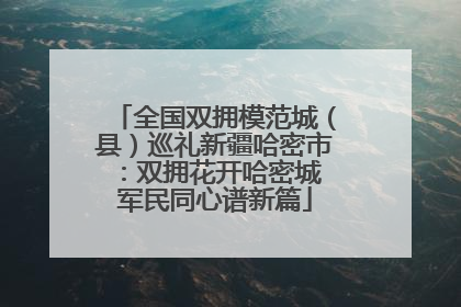 全国双拥模范城（县）巡礼新疆哈密市：双拥花开哈密城 军民同心谱新篇