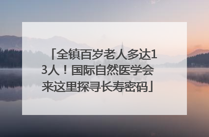 全镇百岁老人多达13人！国际自然医学会来这里探寻长寿密码