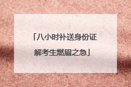 八小时补送身份证 解考生燃眉之急