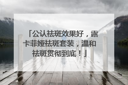 公认祛斑效果好，露卡菲娅祛斑套装，温和祛斑贯彻到底！