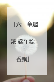 六一童趣浓 端午粽香飘