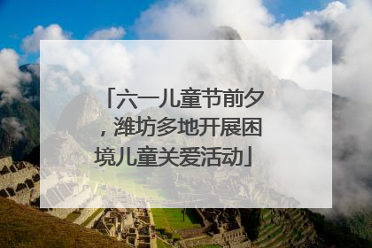 六一儿童节前夕，潍坊多地开展困境儿童关爱活动