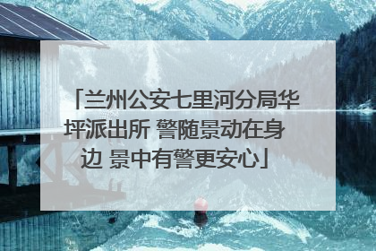 兰州公安七里河分局华坪派出所 警随景动在身边 景中有警更安心